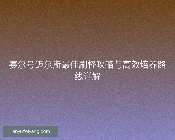 赛尔号迈尔斯最佳刷怪攻略与高效培养路线详解