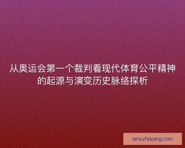 从奥运会第一个裁判看现代体育公平精神的起源与演变历史脉络探析