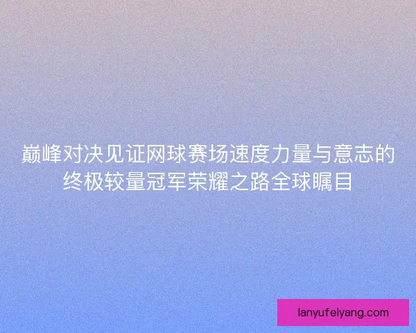 巅峰对决见证网球赛场速度力量与意志的终极较量冠军荣耀之路全球瞩目