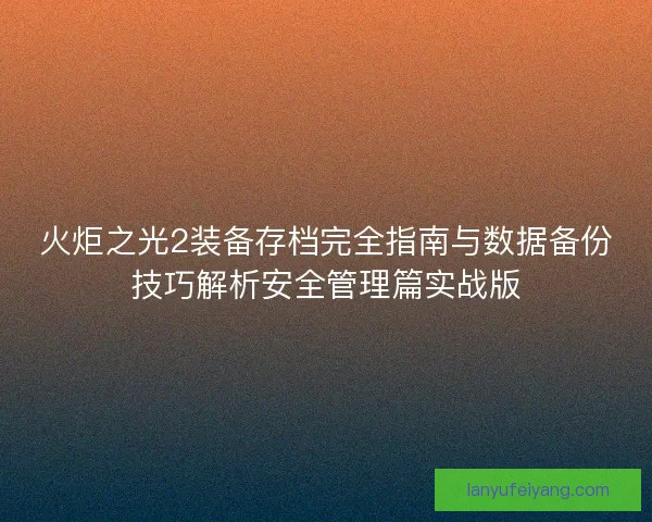 火炬之光2装备存档完全指南与数据备份技巧解析安全管理篇实战版