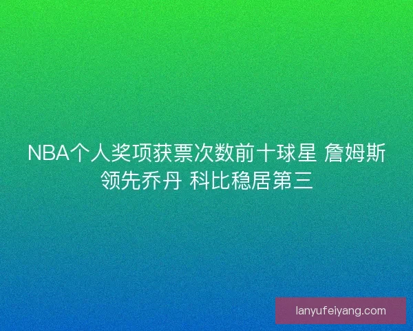 NBA个人奖项获票次数前十球星 詹姆斯领先乔丹 科比稳居第三
