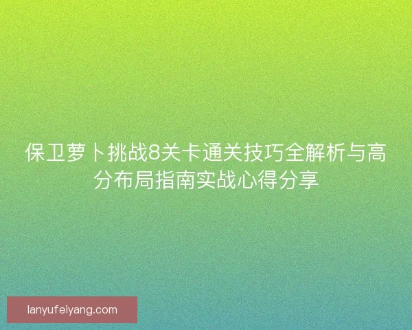 保卫萝卜挑战8关卡通关技巧全解析与高分布局指南实战心得分享
