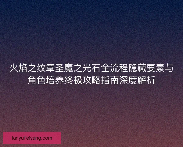 火焰之纹章圣魔之光石全流程隐藏要素与角色培养终极攻略指南深度解析