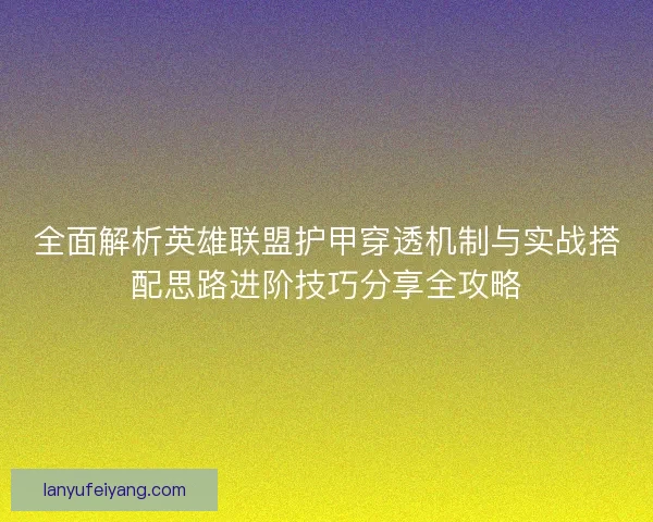 全面解析英雄联盟护甲穿透机制与实战搭配思路进阶技巧分享全攻略