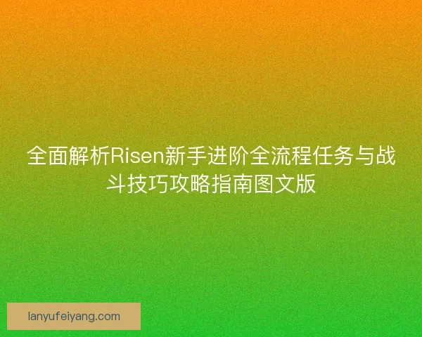 全面解析Risen新手进阶全流程任务与战斗技巧攻略指南图文版