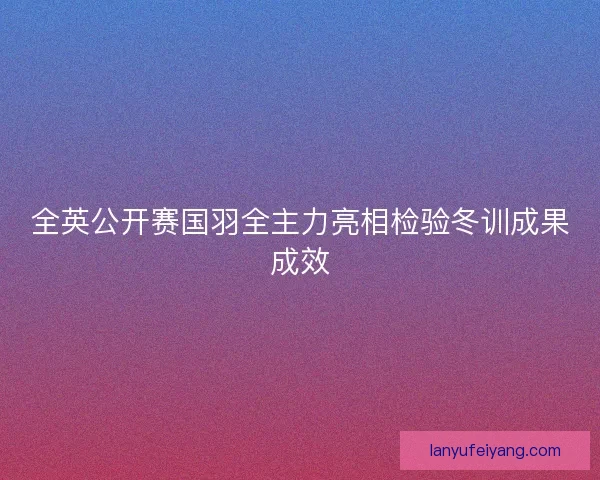 全英公开赛国羽全主力亮相检验冬训成果成效