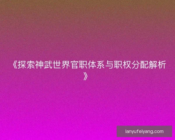 《探索神武世界官职体系与职权分配解析》