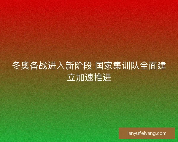 冬奥备战进入新阶段 国家集训队全面建立加速推进