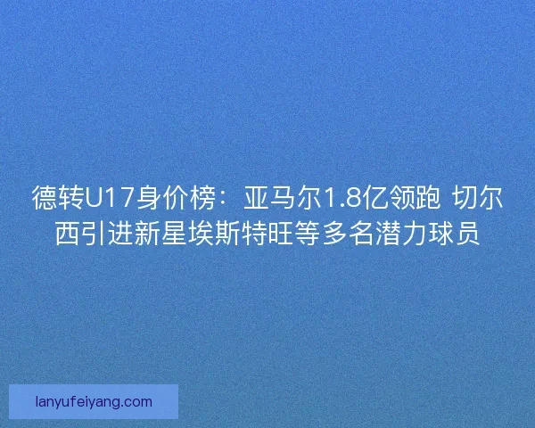 德转U17身价榜：亚马尔1.8亿领跑 切尔西引进新星埃斯特旺等多名潜力球员