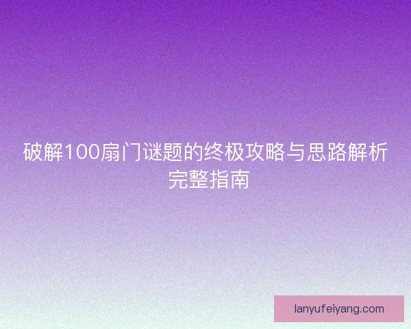 破解100扇门谜题的终极攻略与思路解析 完整指南