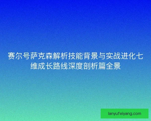赛尔号萨克森解析技能背景与实战进化七维成长路线深度剖析篇全景