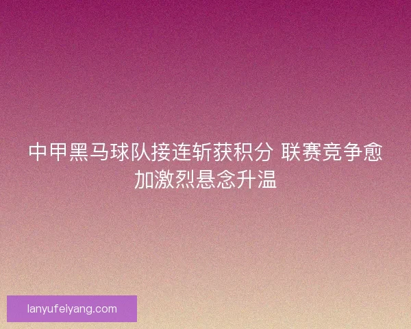 中甲黑马球队接连斩获积分 联赛竞争愈加激烈悬念升温